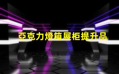 亞克力燈箱展柜提升品牌曝光的理想選擇