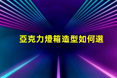 亞克力燈箱造型如何選擇吸引眼球的設計