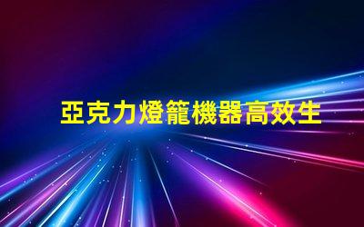 亞克力燈籠機器高效生產(chǎn)亞克力燈籠的秘密