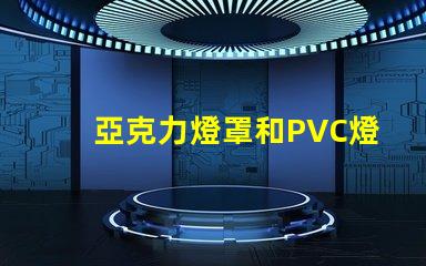 亞克力燈罩和PVC燈罩哪個好對比材質優勢與應用效果