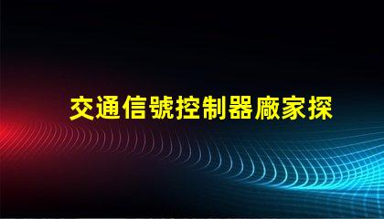 交通信號控制器廠家探尋優質交通信號控制器供應商的秘密