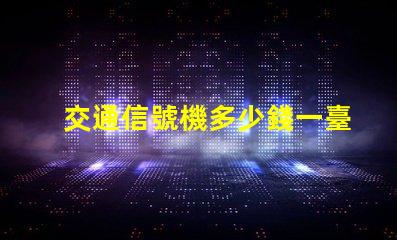 交通信號機多少錢一臺揭示交通信號機價格的秘密