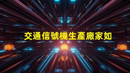 交通信號機生產廠家如何選擇高質量信號機生產商