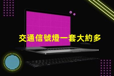 交通信號燈一套大約多少錢了解交通信號燈的成本與投資回報