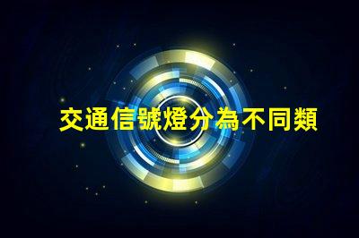 交通信號燈分為不同類型及其應用解析