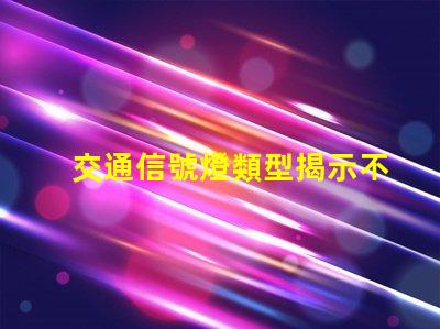 交通信號燈類型揭示不同類型信號燈的優勢與應用