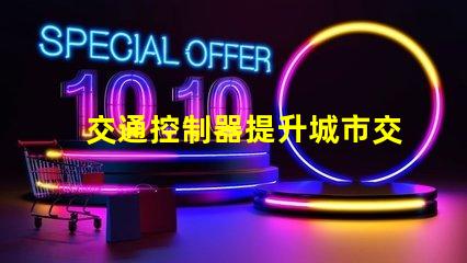 交通控制器提升城市交通效率的關鍵設備,你準備好了嗎