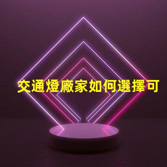 交通燈廠家如何選擇可靠的交通燈供應(yīng)商