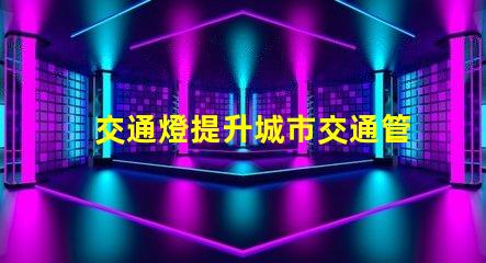 交通燈提升城市交通管理效率的關鍵