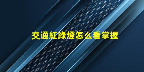 交通紅綠燈怎么看掌握紅綠燈信號的實用技巧