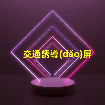 交通誘導(dǎo)屏生產(chǎn)廠家如何選擇可靠的交通誘導(dǎo)屏供應(yīng)商