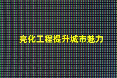 亮化工程提升城市魅力的關(guān)鍵策略