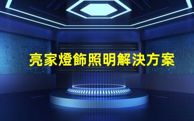 亮家燈飾照明解決方案引領家居時尚潮流
