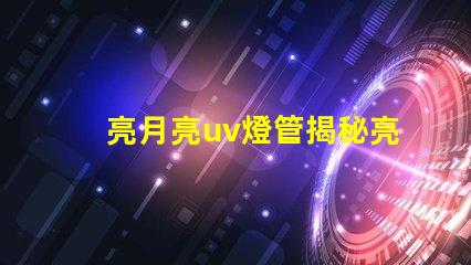 亮月亮uv燈管揭秘亮月亮UV燈管的隱藏優(yōu)勢
