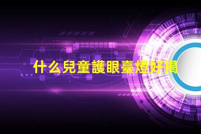 什么兒童護眼臺燈好揭示最佳護眼燈選購秘籍