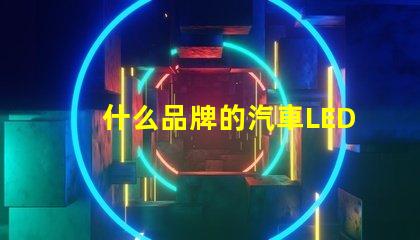 什么品牌的汽車LED燈更值得信賴精選汽車LED燈品牌評測