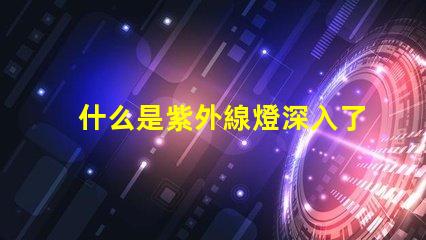 什么是紫外線燈深入了解紫外線燈的應(yīng)用與優(yōu)勢