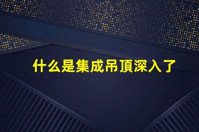 什么是集成吊頂深入了解集成吊頂的優勢與應用