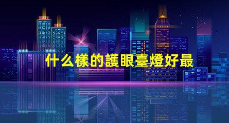 什么樣的護眼臺燈好最適合長時間閱讀的護眼燈選擇