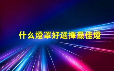 什么燈罩好選擇最佳燈罩的必知要素