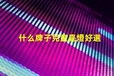 什么牌子兒童臺燈好選擇兒童臺燈的關鍵因素揭秘