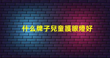 什么牌子兒童護眼燈好兒童護眼燈品牌推薦與評測
