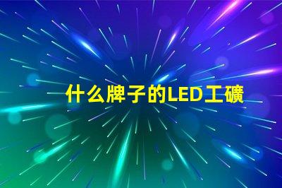 什么牌子的LED工礦燈好市場(chǎng)優(yōu)質(zhì)品牌推薦與比較