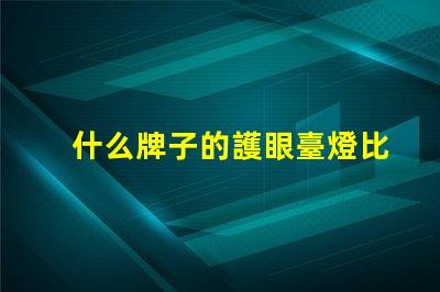 什么牌子的護眼臺燈比較好護眼臺燈品牌推薦與對比