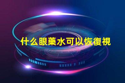 什么眼藥水可以恢復視力探索有效視力恢復的眼藥水選擇