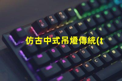 仿古中式吊燈傳統(tǒng)與現(xiàn)代的完美融合,您準(zhǔn)備好了嗎