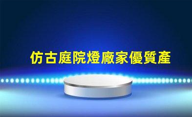 仿古庭院燈廠家優質產品與服務的選擇