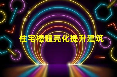住宅樓體亮化提升建筑美感的絕佳選擇,你準(zhǔn)備好了嗎