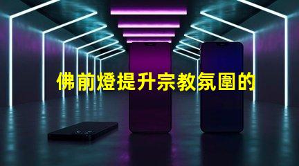 佛前燈提升宗教氛圍的理想選擇
