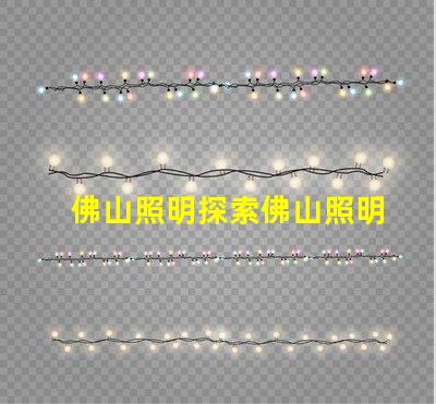 佛山照明探索佛山照明的市場潛力與新機遇