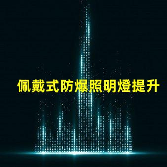 佩戴式防爆照明燈提升安全性的必備設備,你準備好了嗎