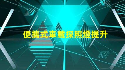 便攜式車載探照燈提升夜間安全的必備裝備