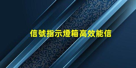 信號指示燈箱高效能信號指示燈箱的關(guān)鍵優(yōu)勢是什么