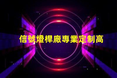 信號燈桿廠專業定制高效交通信號設備的最佳選擇