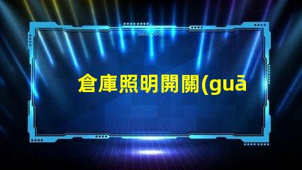 倉庫照明開關(guān)必須在室外嗎探討安全與便利的最佳位置