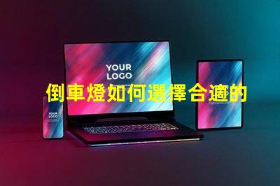 倒車燈如何選擇合適的倒車燈以提升安全性