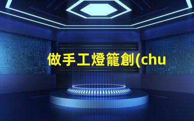 做手工燈籠創(chuàng)意手工燈籠制作技巧揭秘