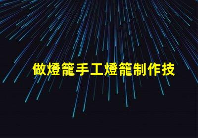 做燈籠手工燈籠制作技巧與創(chuàng)意啟發(fā)