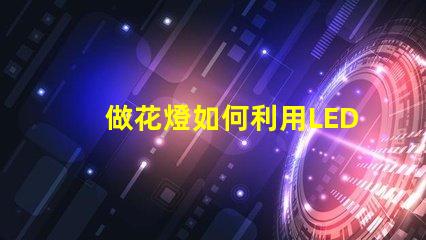 做花燈如何利用LED技術提升花燈亮度與節能效果