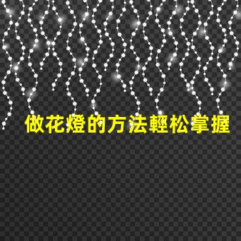 做花燈的方法輕松掌握的花燈制作技巧