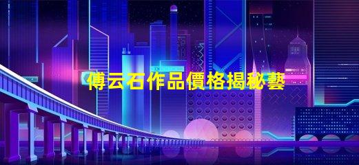 傅云石作品價格揭秘藝術品市場背后的秘密