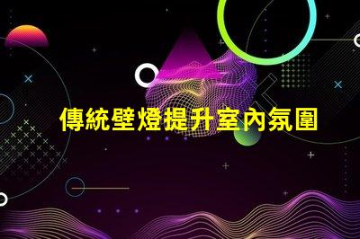 傳統壁燈提升室內氛圍的完美選擇
