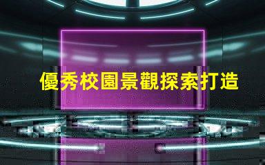 優秀校園景觀探索打造理想學習環境的秘訣