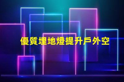 優質埋地燈提升戶外空間的絕佳選擇嗎