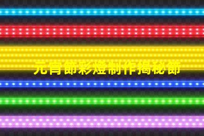 元宵節彩燈制作揭秘節日氛圍背后的工藝