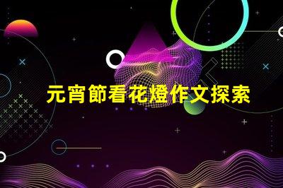 元宵節看花燈作文探索傳統文化的魅力與意義